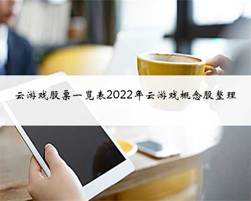 云游戏股票一览表2022年云游戏概念股整理
